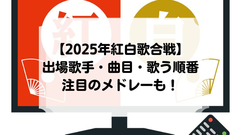 2025年紅白歌合戦 出場歌手・曲目・歌う順番 注目のメドレー一覧